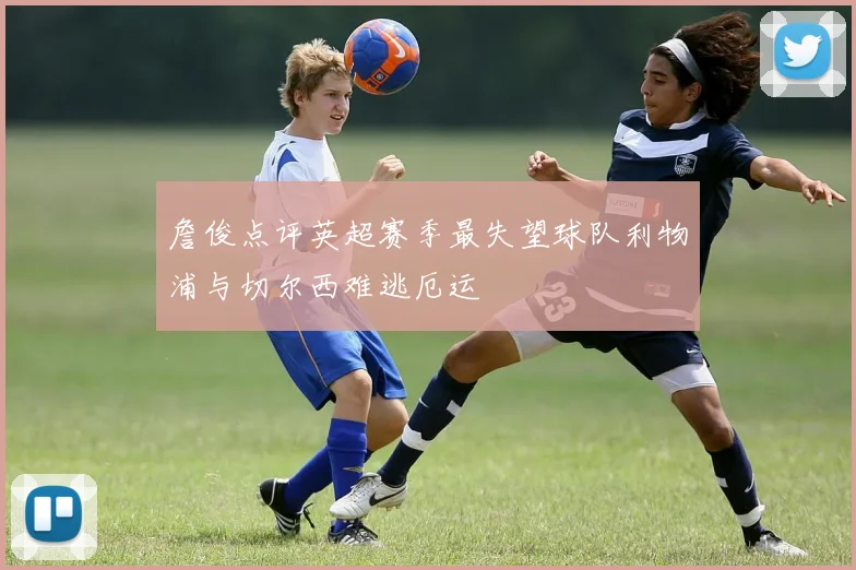詹俊点评英超赛季最失望球队利物浦与切尔西难逃厄运