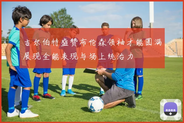 吉尔伯特盛赞布伦森领袖才能圆满展现全能表现与场上统治力