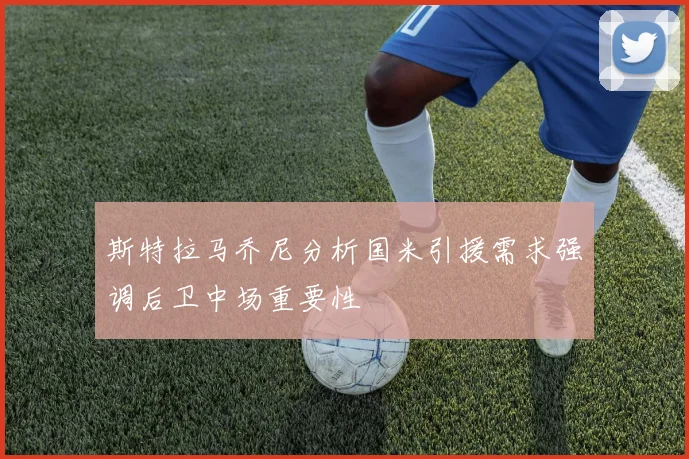 斯特拉马乔尼分析国米引援需求强调后卫中场重要性