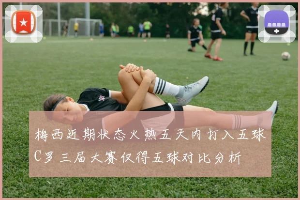 梅西近期状态火热五天内打入五球C罗三届大赛仅得五球对比分析