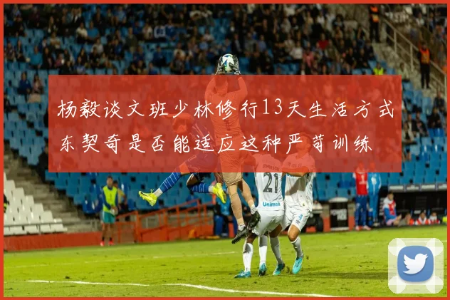 杨毅谈文班少林修行13天生活方式东契奇是否能适应这种严苛训练