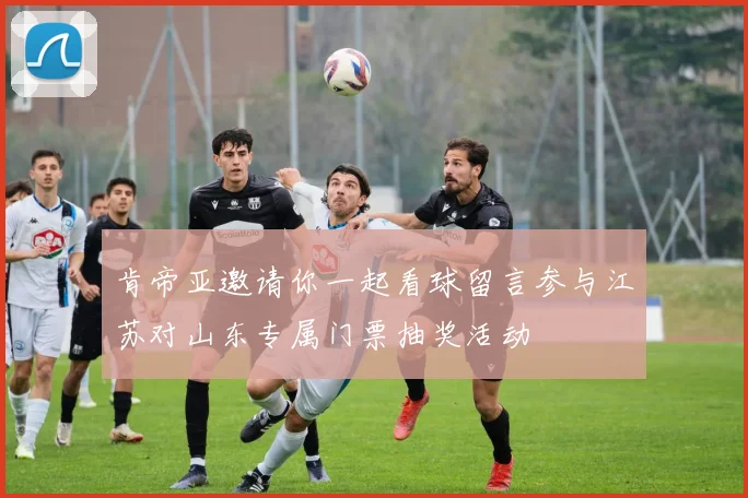 肯帝亚邀请你一起看球留言参与江苏对山东专属门票抽奖活动