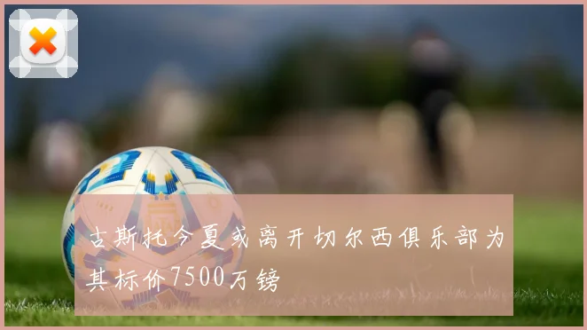 古斯托今夏或离开切尔西俱乐部为其标价7500万镑
