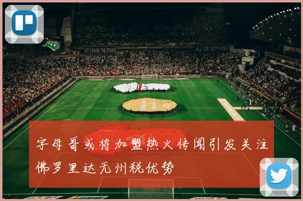 字母哥或将加盟热火传闻引发关注佛罗里达无州税优势
