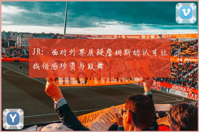 JR：面对外界质疑詹姆斯的认可让我倍感珍贵与鼓舞