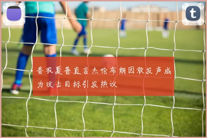 香农夏普直言杰伦布朗因敢发声成为攻击目标引发热议