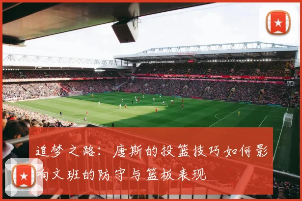 追梦之路：唐斯的投篮技巧如何影响文班的防守与篮板表现