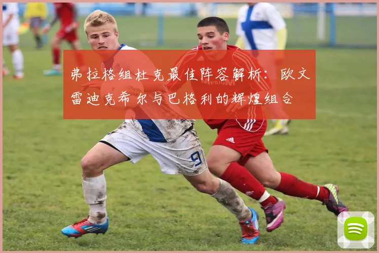弗拉格组杜克最佳阵容解析：欧文雷迪克希尔与巴格利的辉煌组合