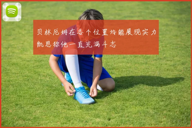 贝林厄姆在各个位置均能展现实力凯恩称他一直充满斗志