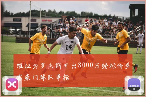 维拉为罗杰斯开出8000万镑标价多家豪门球队争抢
