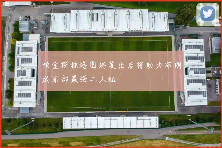 帕金斯称塔图姆复出后将助力布朗成东部最强二人组