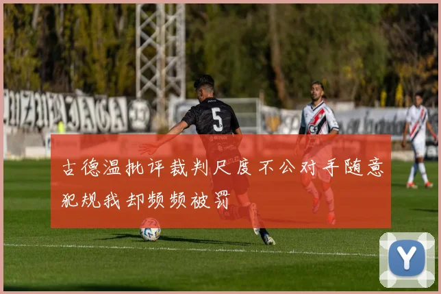 古德温批评裁判尺度不公对手随意犯规我却频频被罚