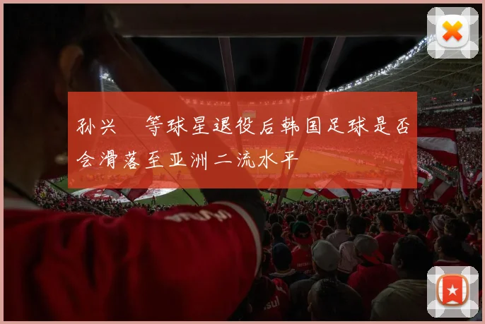 孙兴慜等球星退役后韩国足球是否会滑落至亚洲二流水平