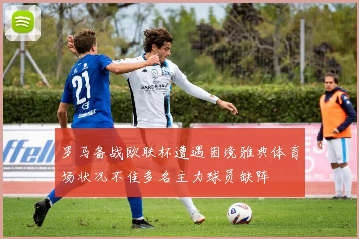 罗马备战欧联杯遭遇困境雅典体育场状况不佳多名主力球员缺阵