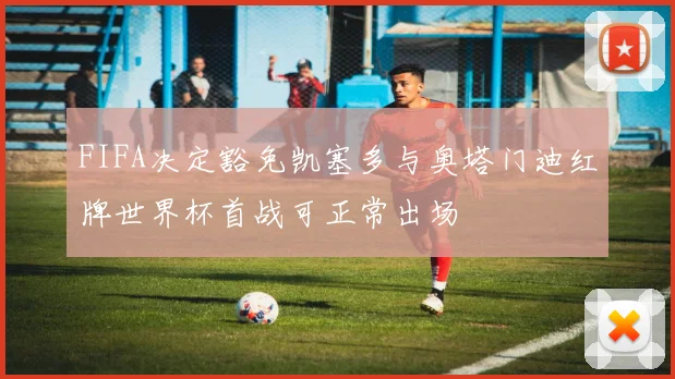 FIFA决定豁免凯塞多与奥塔门迪红牌世界杯首战可正常出场