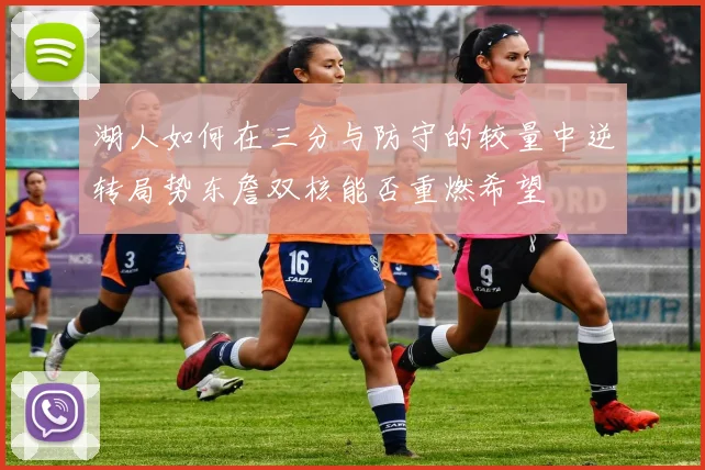 湖人如何在三分与防守的较量中逆转局势东詹双核能否重燃希望