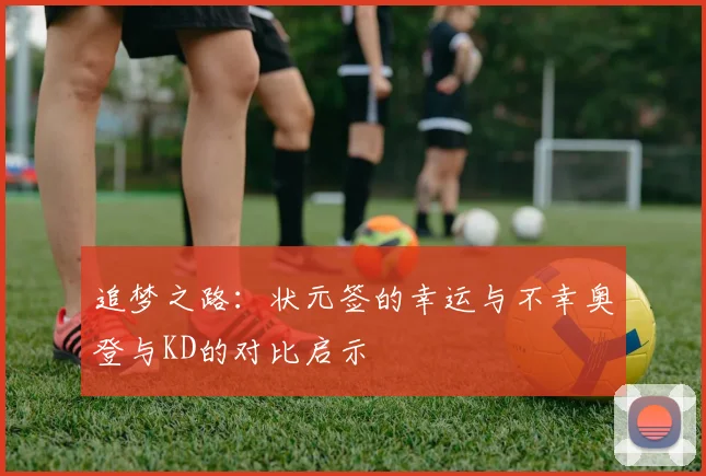追梦之路：状元签的幸运与不幸奥登与KD的对比启示