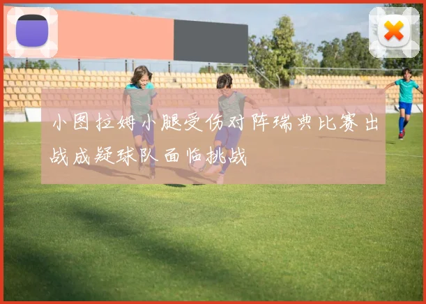 小图拉姆小腿受伤对阵瑞典比赛出战成疑球队面临挑战