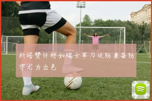 科塔赞怀特如瑞士军刀攻防兼备防守尤为出色