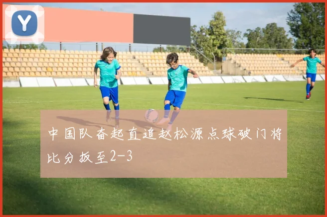 中国队奋起直追赵松源点球破门将比分扳至2-3
