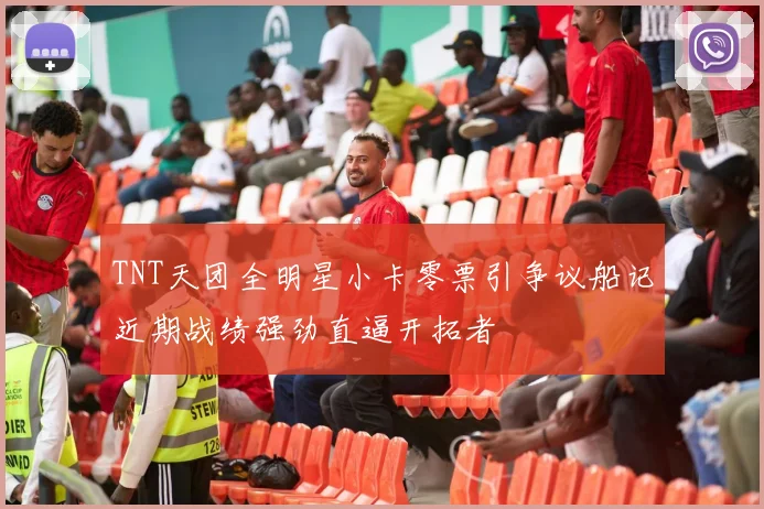 TNT天团全明星小卡零票引争议船记近期战绩强劲直逼开拓者