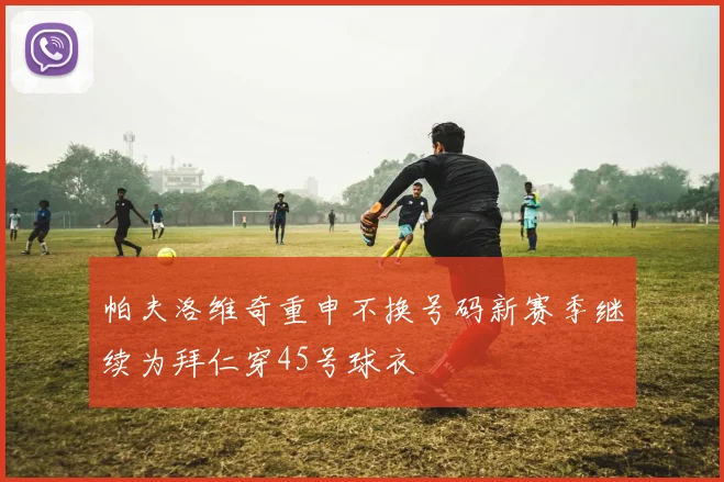 帕夫洛维奇重申不换号码新赛季继续为拜仁穿45号球衣