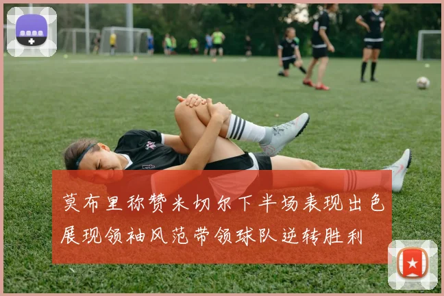 莫布里称赞米切尔下半场表现出色展现领袖风范带领球队逆转胜利