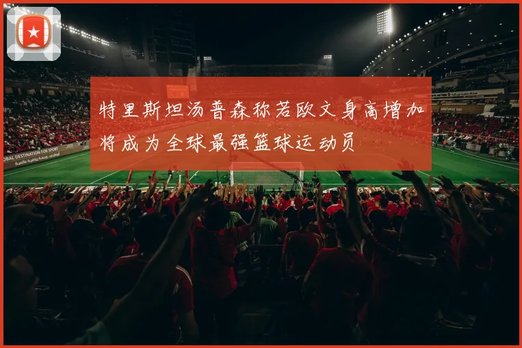 特里斯坦汤普森称若欧文身高增加将成为全球最强篮球运动员