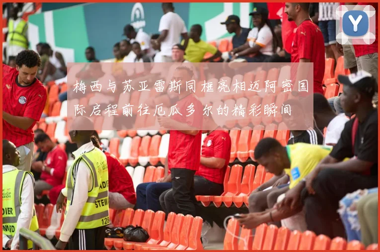 梅西与苏亚雷斯同框亮相迈阿密国际启程前往厄瓜多尔的精彩瞬间