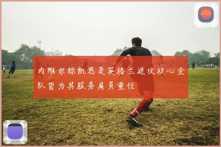 内维尔称凯恩是英格兰进攻核心全队皆为其服务肩负重任